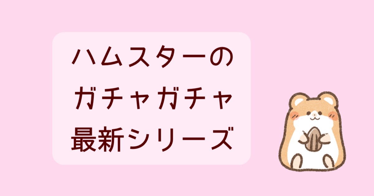 2024年11月最新】ハムスターのガチャガチャ一覧。新作・再販情報まとめ | カプセルトイな日常